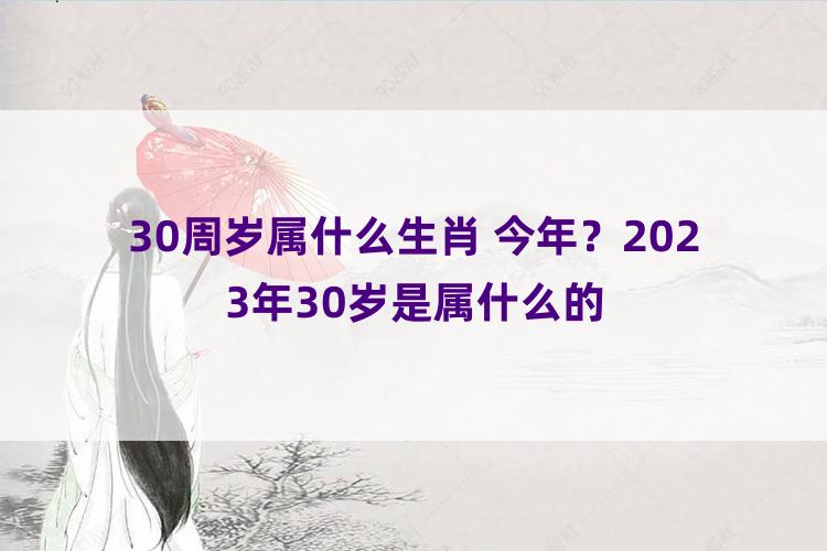 30周岁属什么生肖 今年？2023年30岁是属什么的